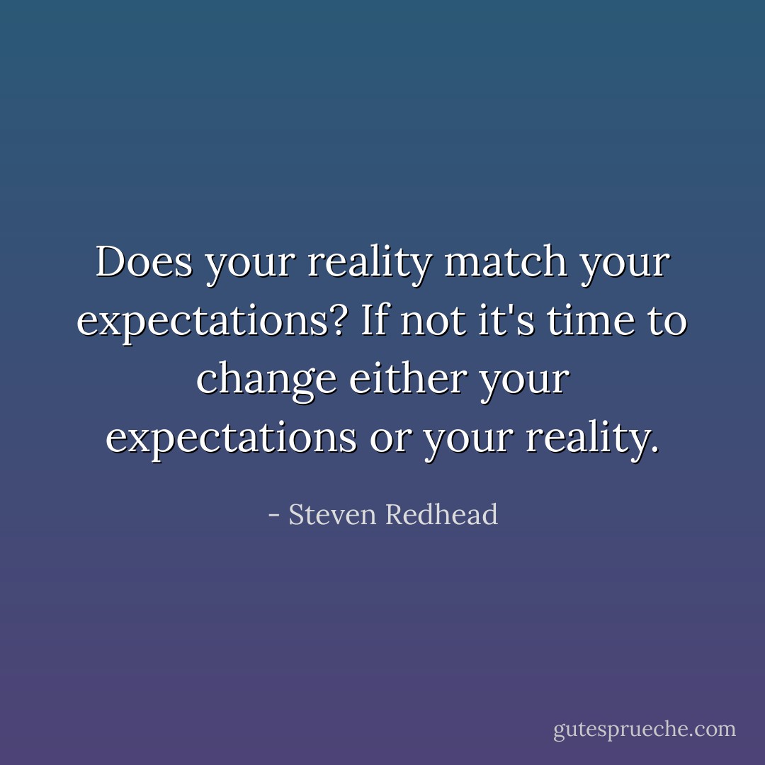 Does your reality match your expectations? If not it's time to change either your expectations or your reality. - Steven Redhead