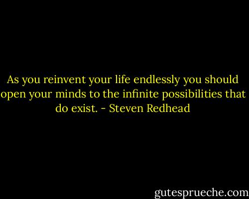 As you reinvent your life endlessly you should open your minds to the infinite possibilities that do exist. - Steven Redhead