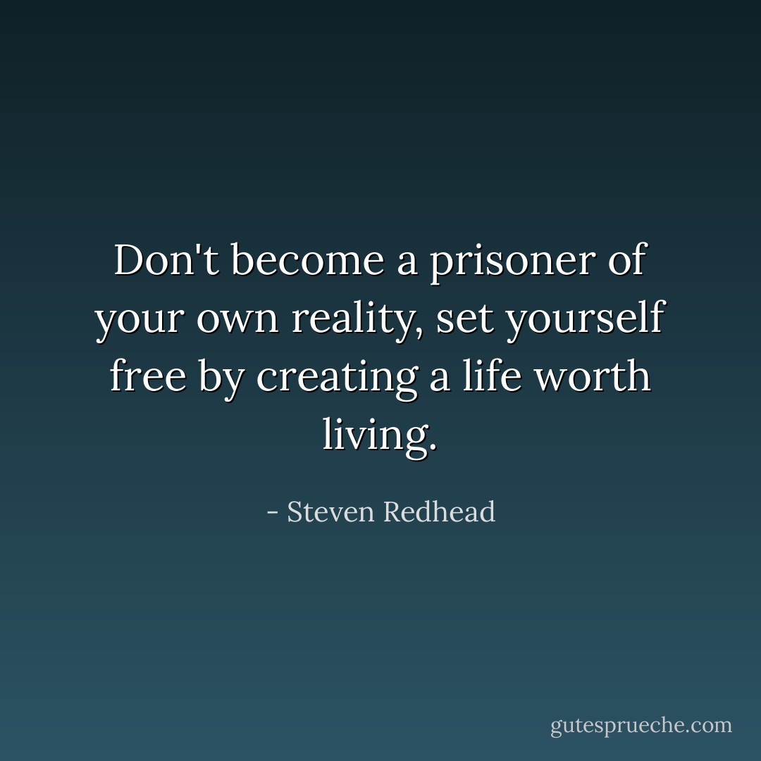 Don't become a prisoner of your own reality, set yourself free by creating a life worth living. - Steven Redhead
