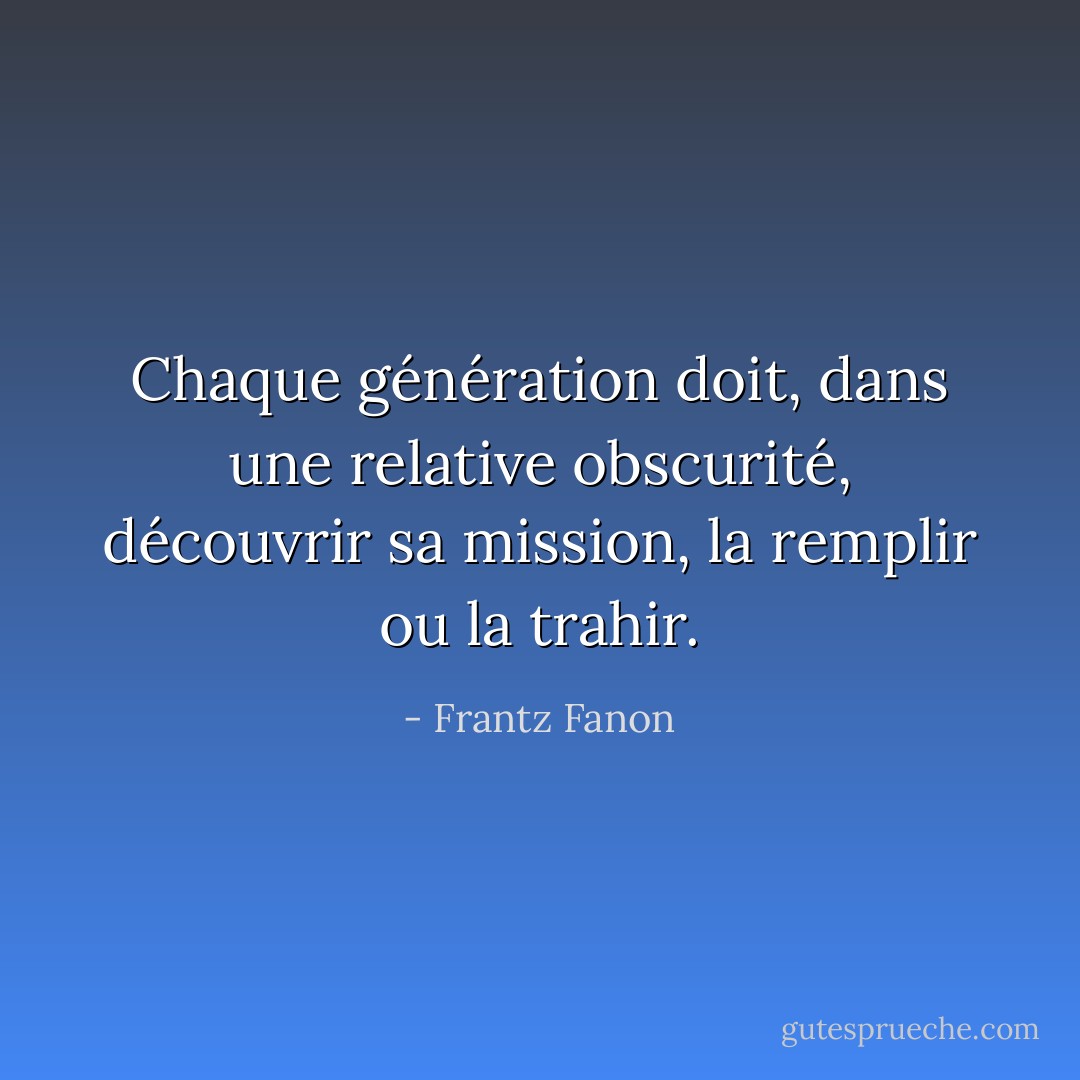 Chaque génération doit, dans une relative obscurité, découvrir sa mission, la remplir ou la trahir. - Frantz Fanon