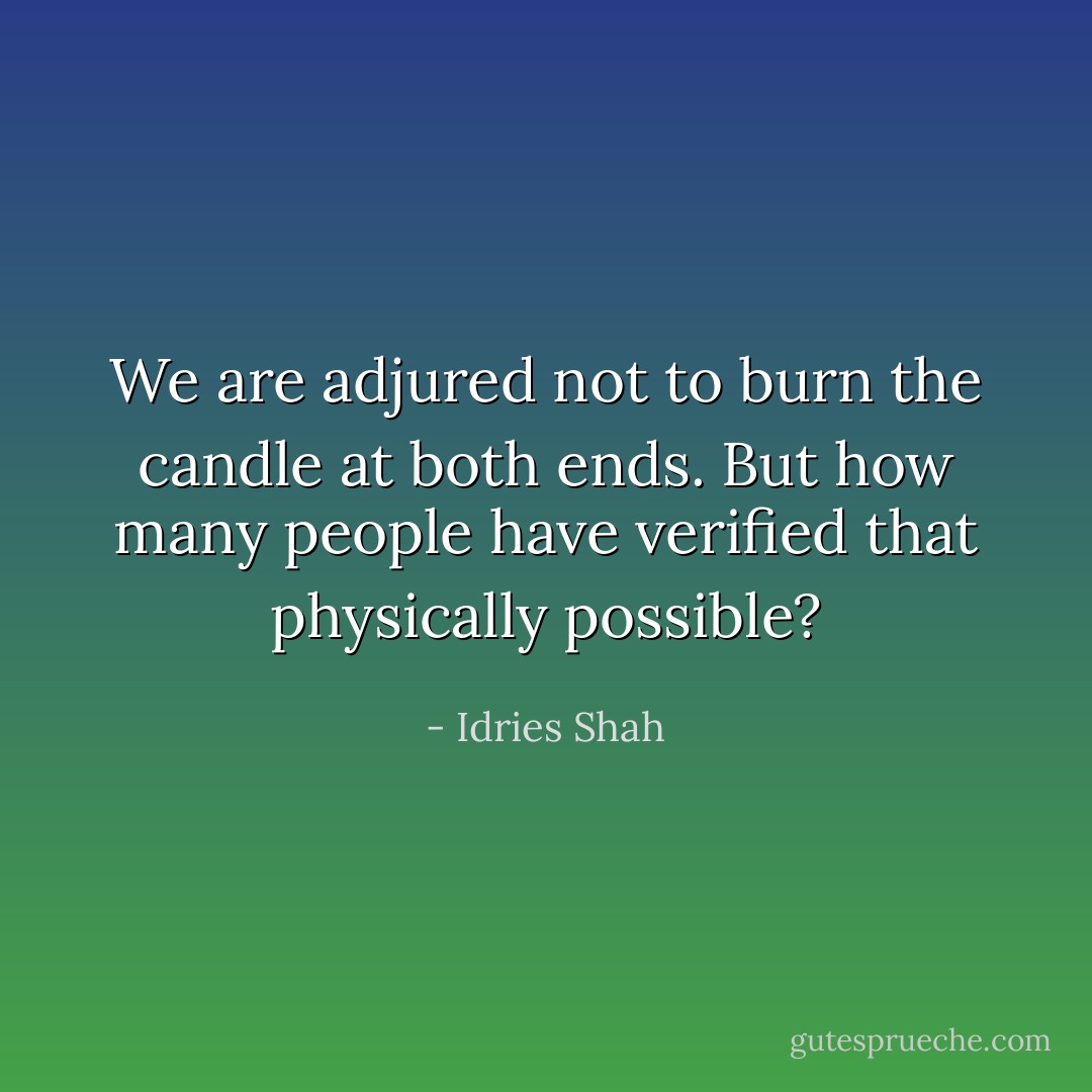 We are adjured not to burn the candle at both ends.<br />But how many people have verified that physically possible? - Idries Shah
