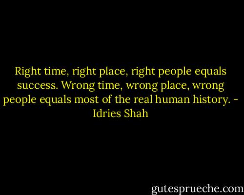 Right time, right place, right people equals success.<br />Wrong time, wrong place, wrong people equals most of the real human history. - Idries Shah