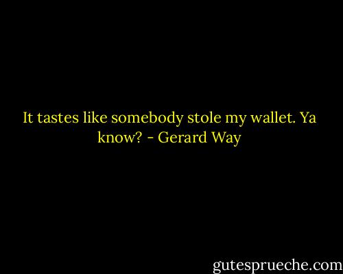 It tastes like somebody stole my wallet. Ya know? - Gerard Way