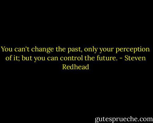 You can't change the past, only your perception of it; but you can control the future. - Steven Redhead
