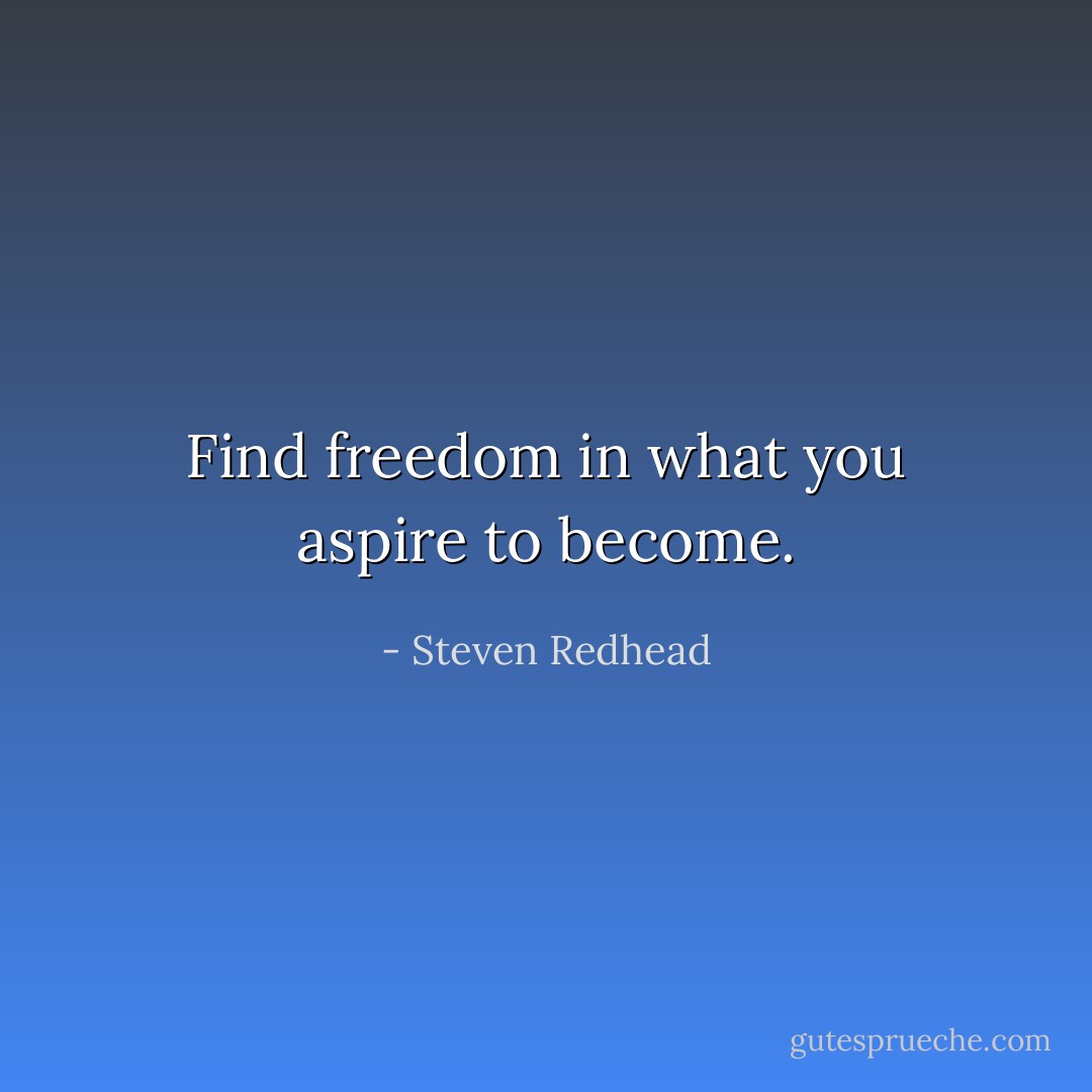 Find freedom in what you aspire to become. - Steven Redhead