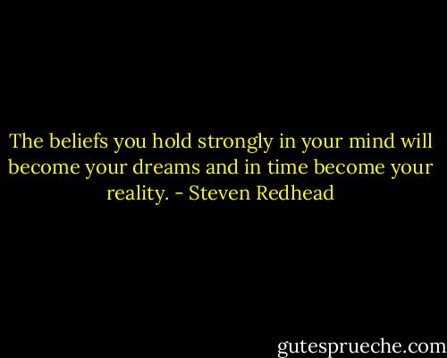 The beliefs you hold strongly in your mind will become your dreams and in time become your reality. - Steven Redhead