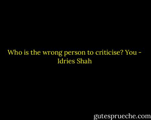 Who is the wrong person to criticise?<br />You - Idries Shah