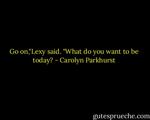 Go on,"Lexy said. "What do you want to be today? - Carolyn Parkhurst