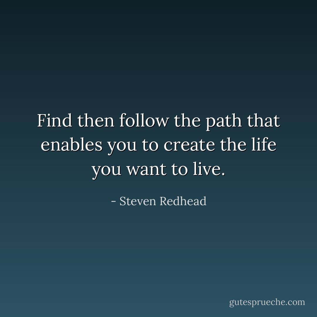 Find then follow the path that enables you to create the life you want to live. - Steven Redhead