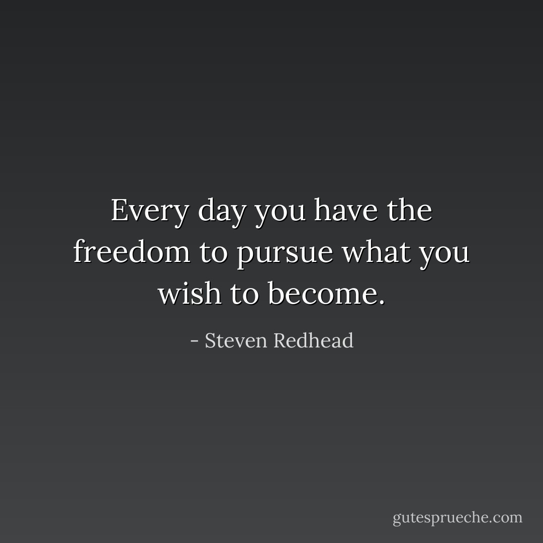 Every day you have the freedom to pursue what you wish to become. - Steven Redhead