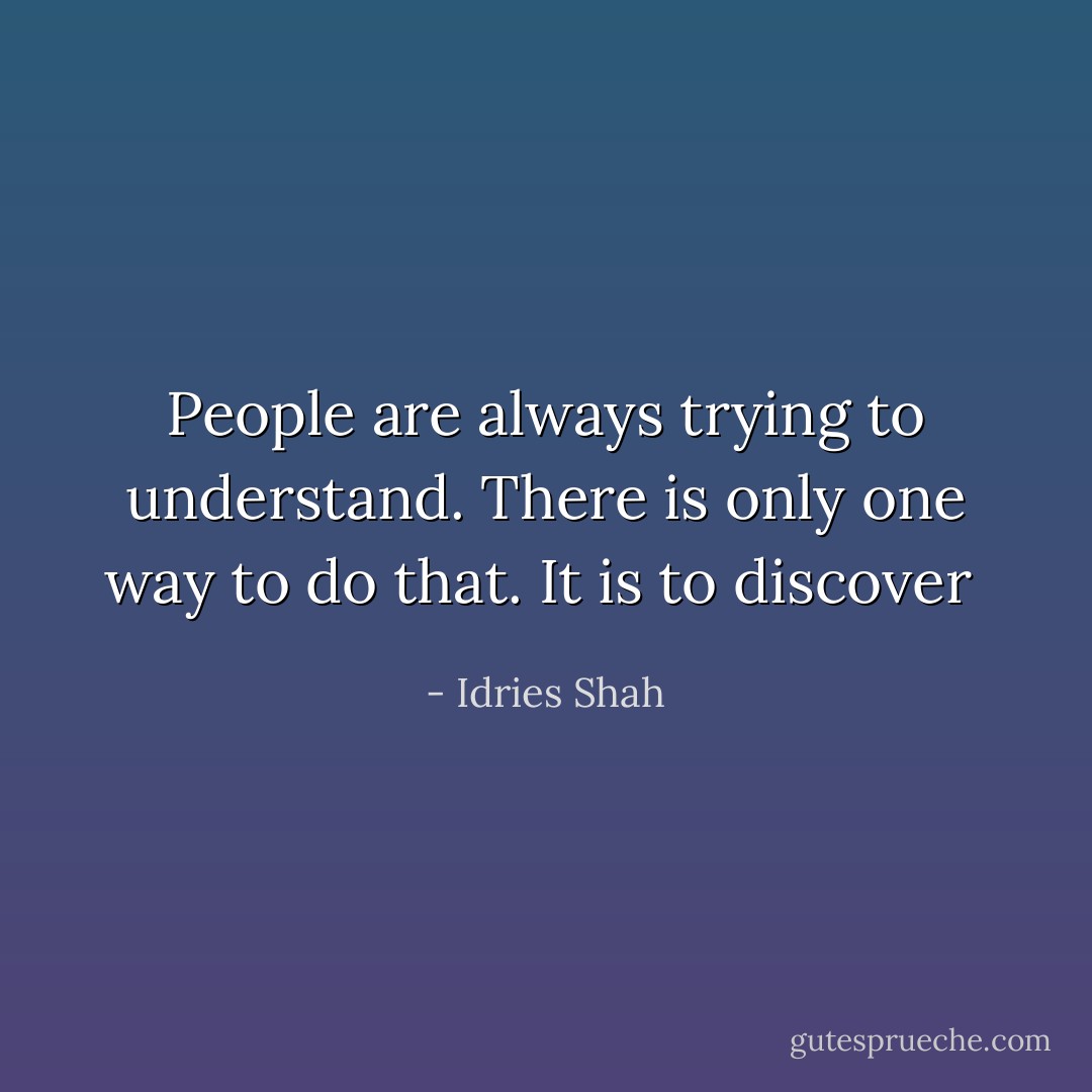 People are always trying to understand.<br />There is only one way to do that.<br />It is to discover  - Idries Shah