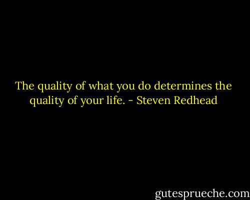 The quality of what you do determines the quality of your life. - Steven Redhead