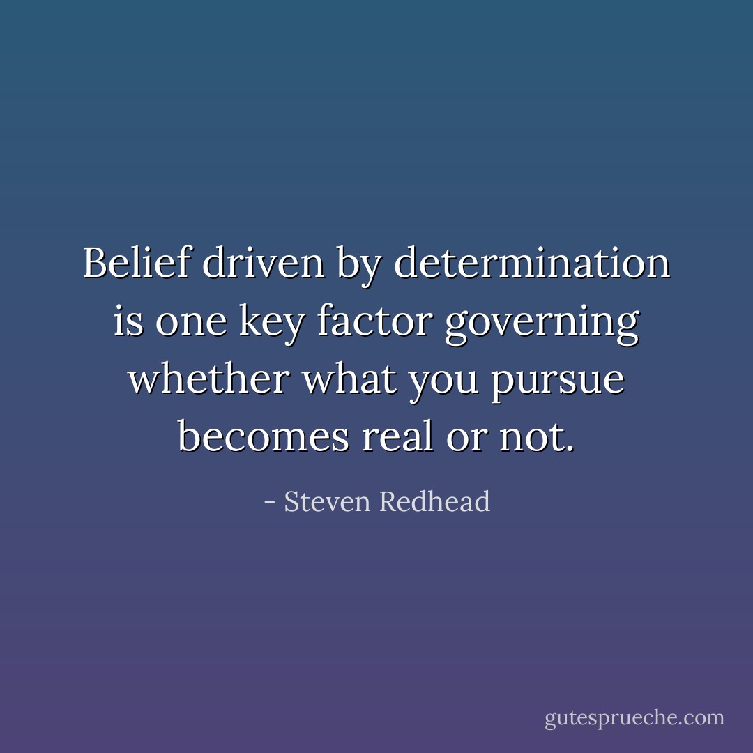 Belief driven by determination is one key factor governing whether what you pursue becomes real or not. - Steven Redhead