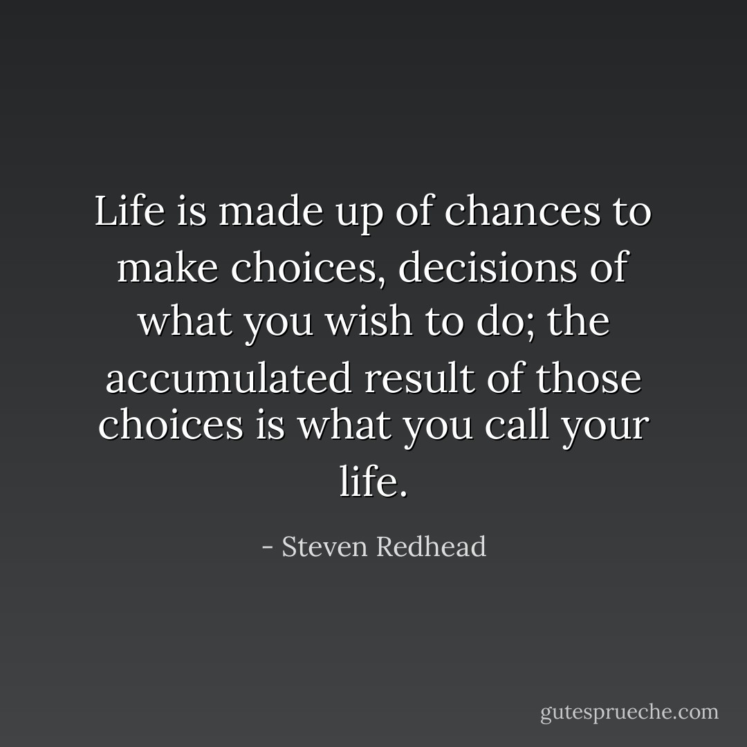 Life is made up of chances to make choices, decisions of what you wish to do; the accumulated result of those choices is what you call your life. - Steven Redhead