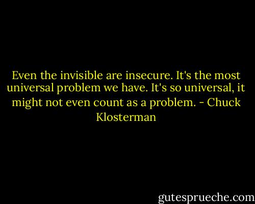 Even the invisible are insecure. It's the most universal problem we have. It's so universal, it might not even count as a problem. - Chuck Klosterman