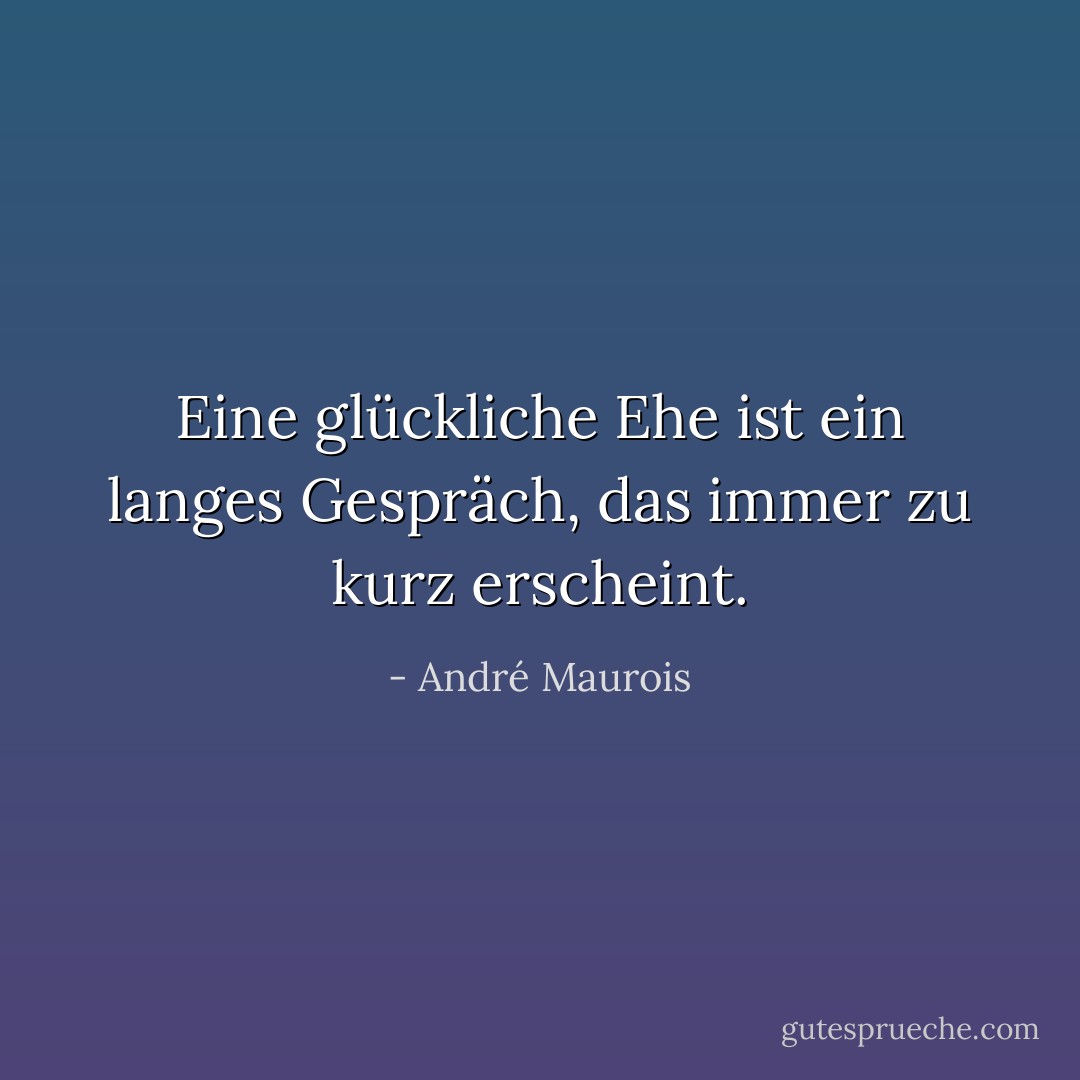 Eine glückliche Ehe ist ein langes Gespräch, das immer zu kurz erscheint. - André Maurois<
