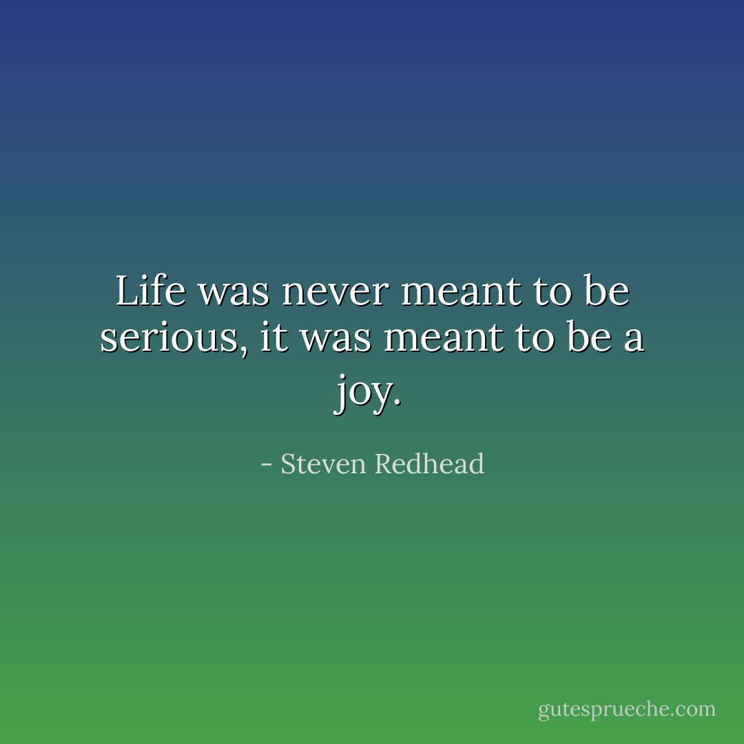 Life was never meant to be serious, it was meant to be a joy. - Steven Redhead