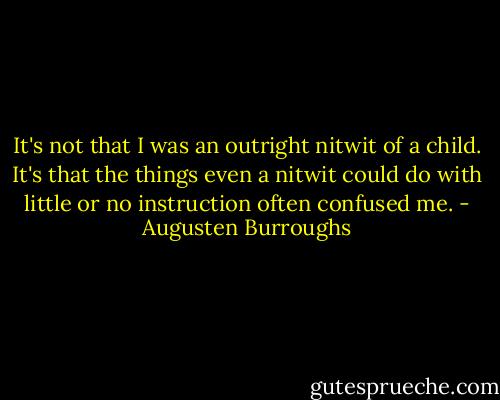 It's not that I was an outright nitwit of a child. It's that the things even a nitwit could do with little or no instruction often confused me. - Augusten Burroughs