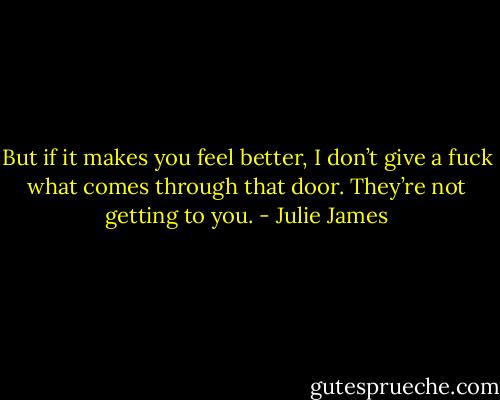 But if it makes you feel better, I don’t give a fuck what comes through that door. They’re not getting to you. - Julie James
