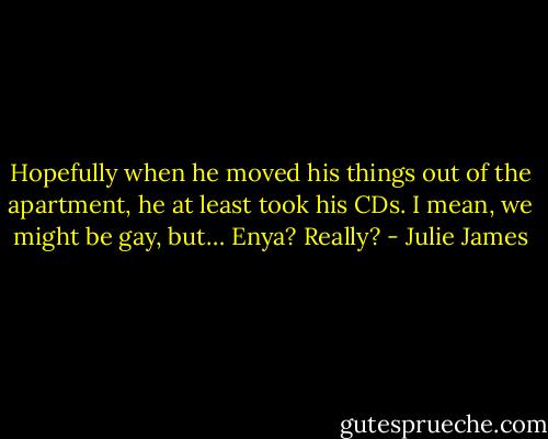 Hopefully when he moved his things out of the apartment, he at least took his CDs. I mean, we might be gay, but… Enya? Really? - Julie James