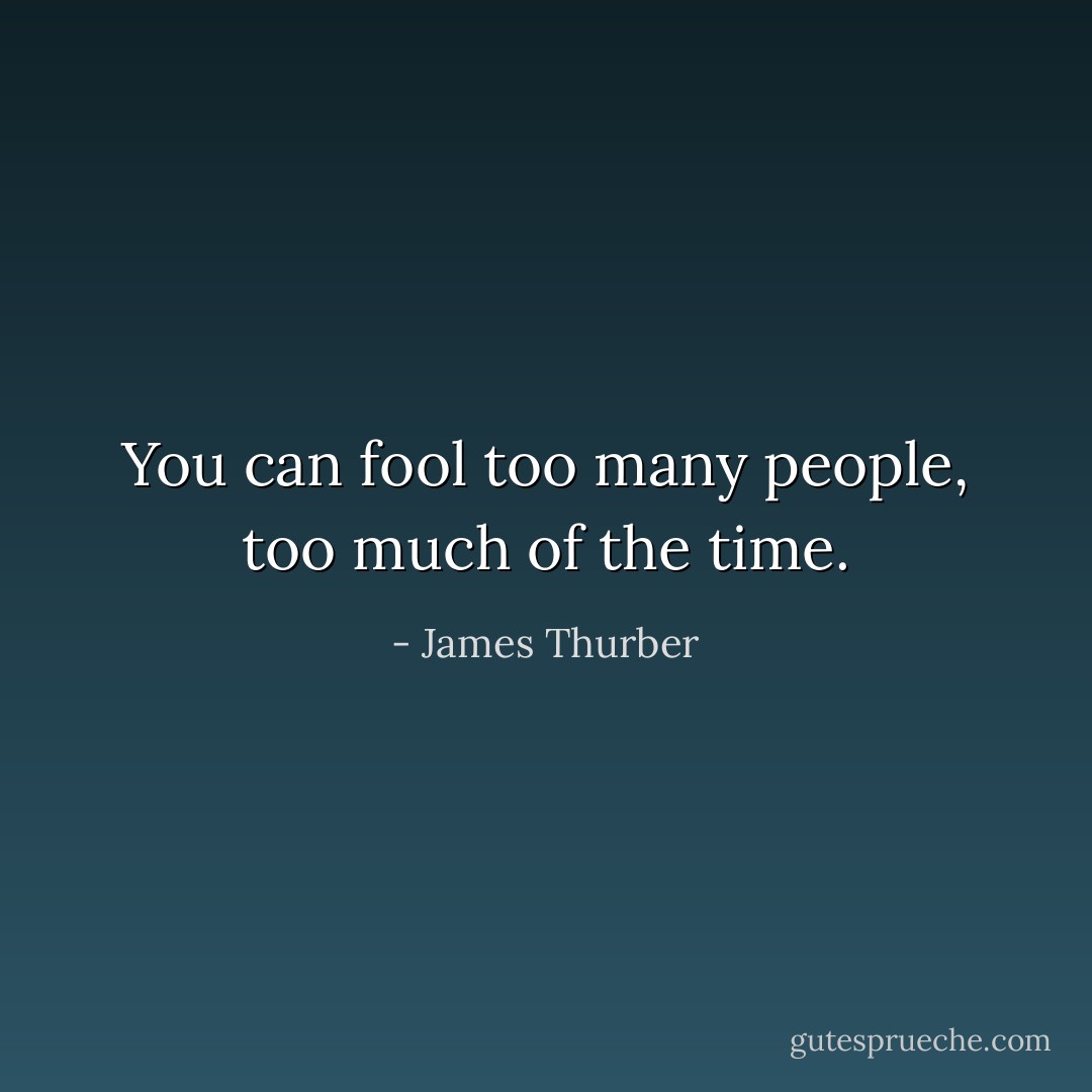 You can fool too many people, too much of the time. - James Thurber