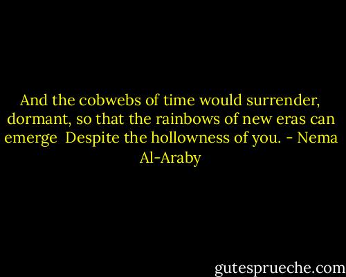 And the cobwebs of time<br />would surrender,<br />dormant, so that the rainbows<br />of new eras can emerge<br /><br />Despite the hollowness<br />of you. - Nema Al-Araby