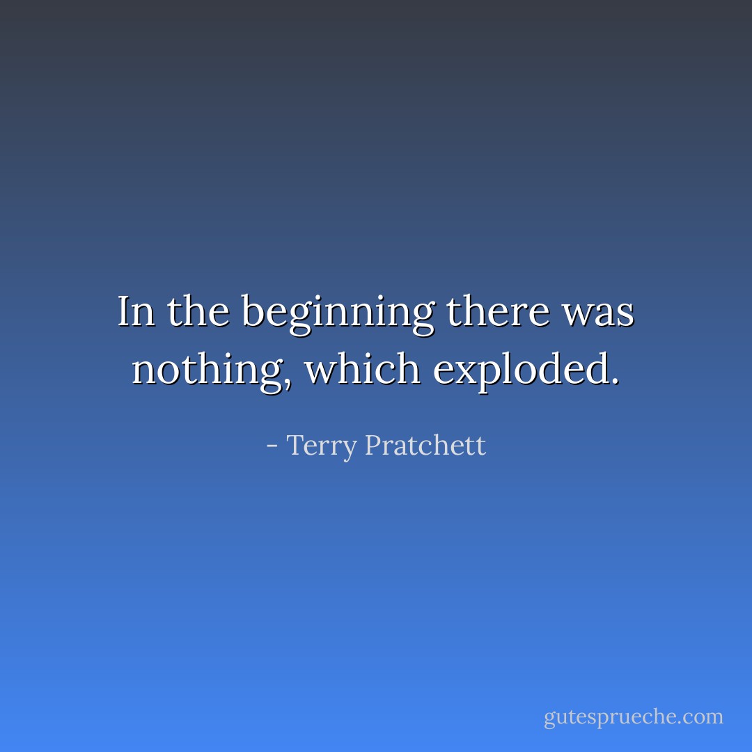 In the beginning there was nothing, which exploded. - Terry Pratchett