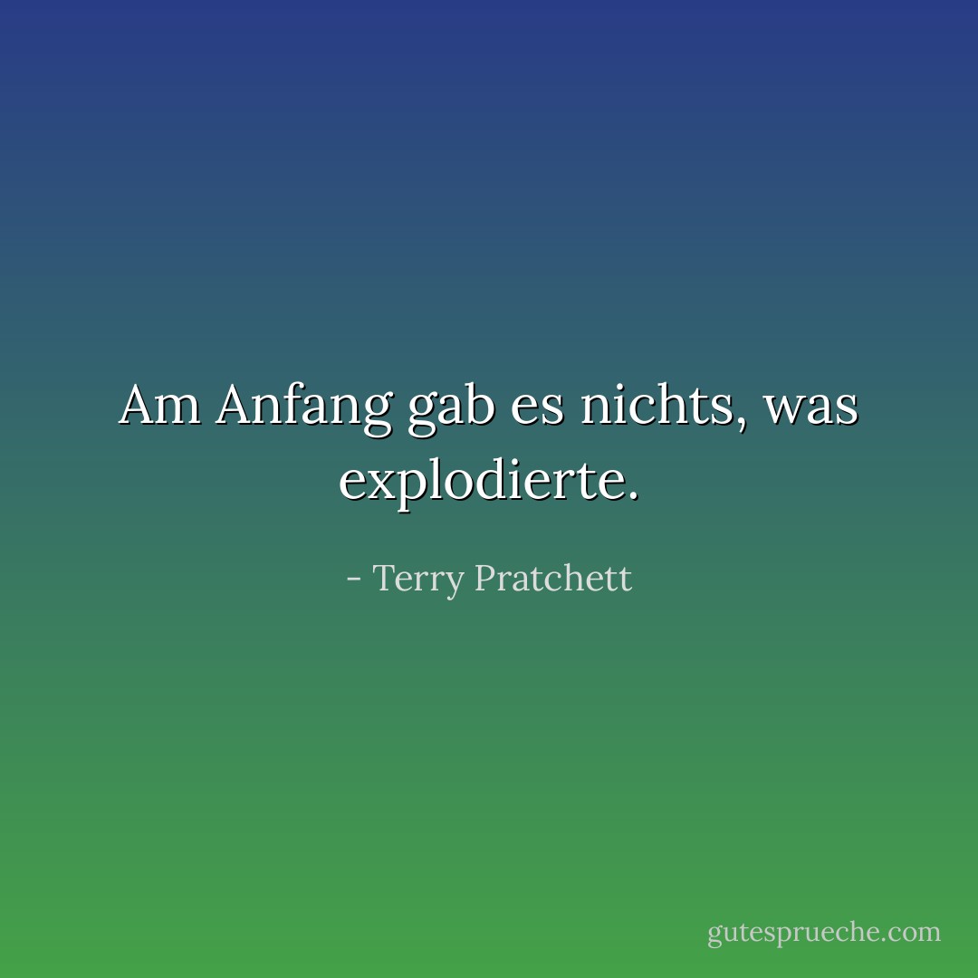 Am Anfang gab es nichts, was explodierte. - Terry Pratchett<