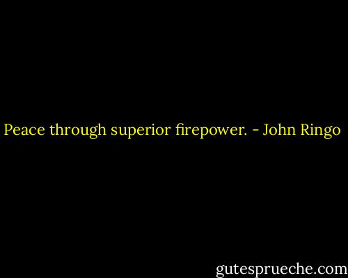 Peace through superior firepower. - John Ringo