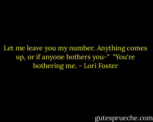 Let me leave you my number. Anything comes up, or if anyone bothers you-"<br /><br />"You're bothering me. - Lori Foster