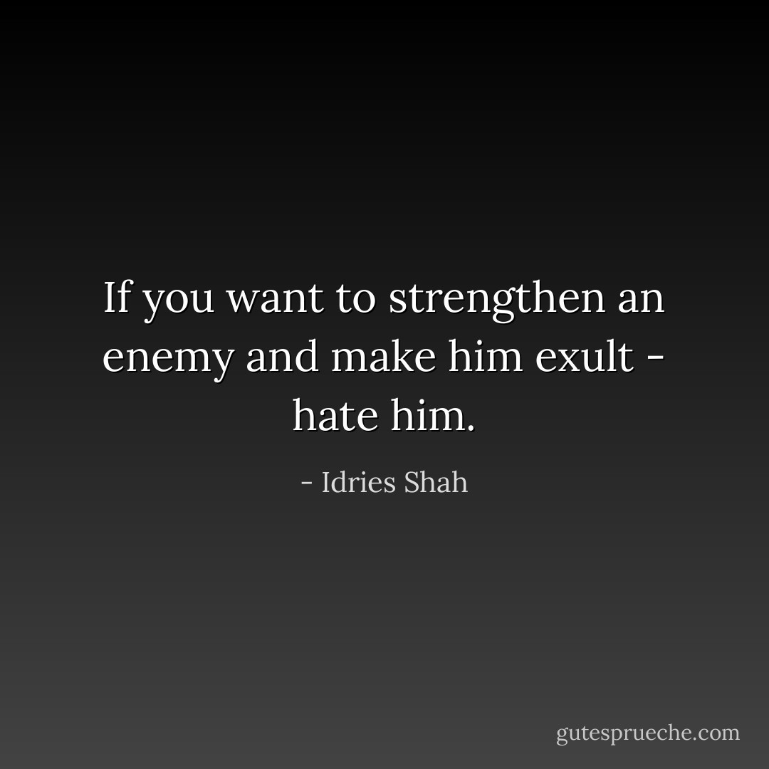 If you want to strengthen an enemy and make him exult - hate him. - Idries Shah