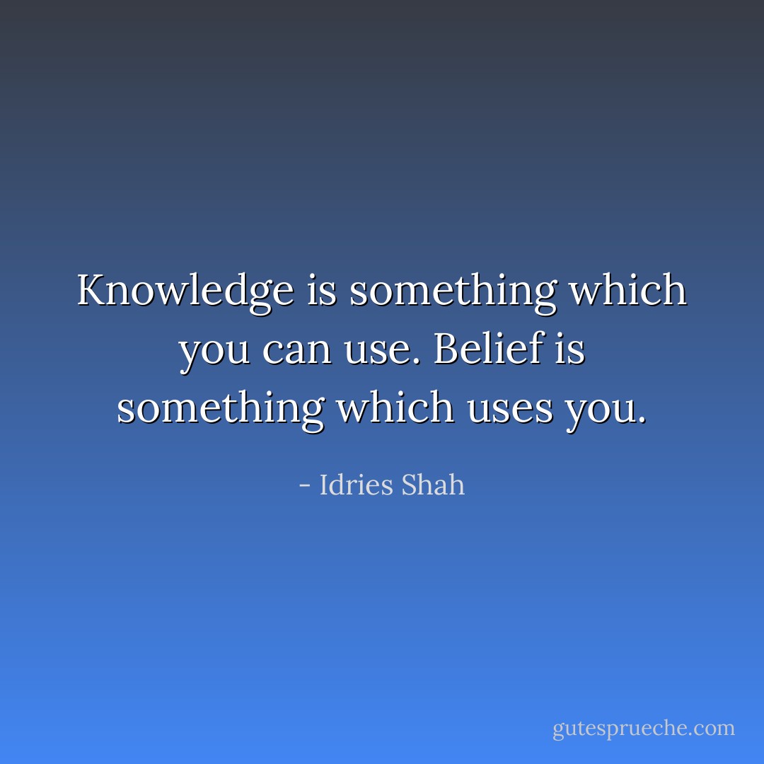 Knowledge is something which you can use.<br />Belief is something which uses you. - Idries Shah