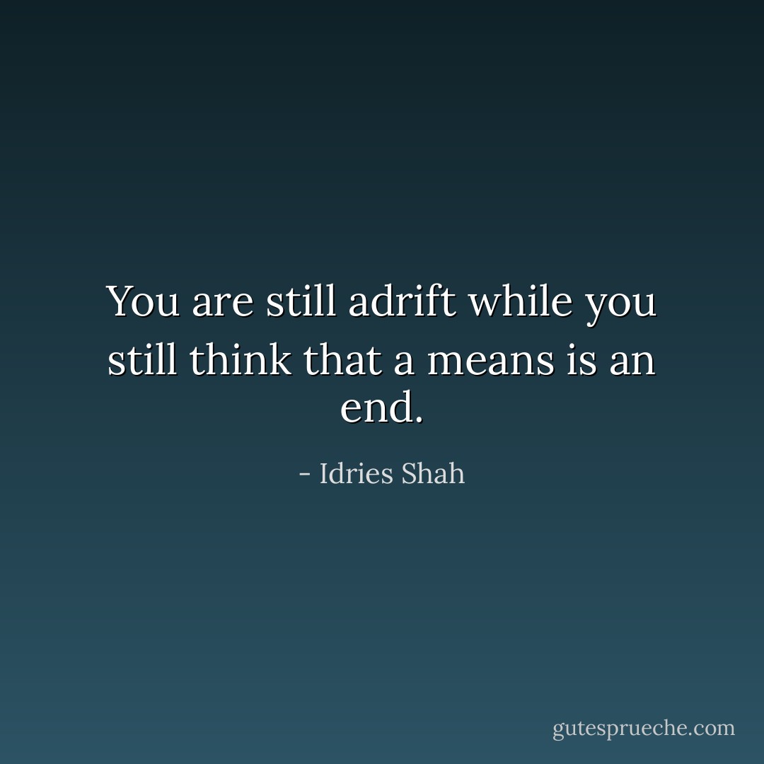 You are still adrift while you still think that a means is an end. - Idries Shah