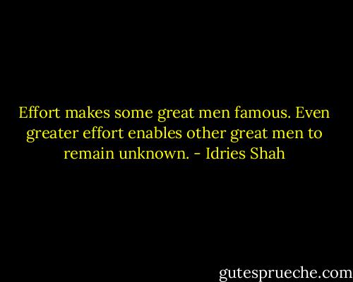Effort makes some great men famous.<br />Even greater effort enables other great men to remain unknown. - Idries Shah
