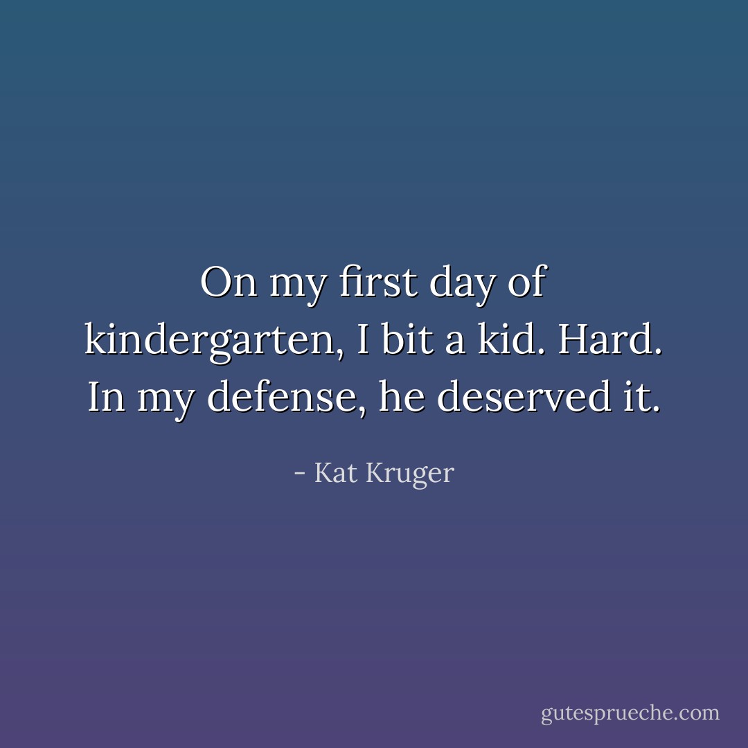 On my first day of kindergarten, I bit a kid. Hard. In my defense, he deserved it. - Kat Kruger