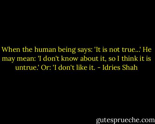When the human being says:<br />'It is not true...'<br />He may mean:<br />'I don't know about it, so I think it is untrue.'<br />Or:<br />'I don't like it. - Idries Shah
