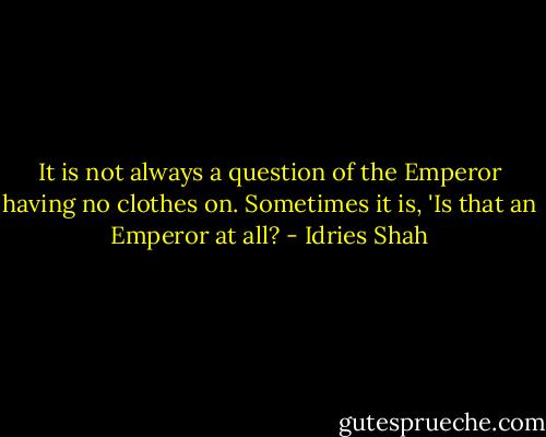 It is not always a question of the Emperor having no clothes on. Sometimes it is, 'Is that an Emperor at all? - Idries Shah