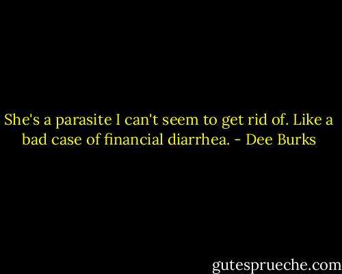 She's a parasite I can't seem to get rid of. Like a bad case of financial diarrhea. - Dee Burks