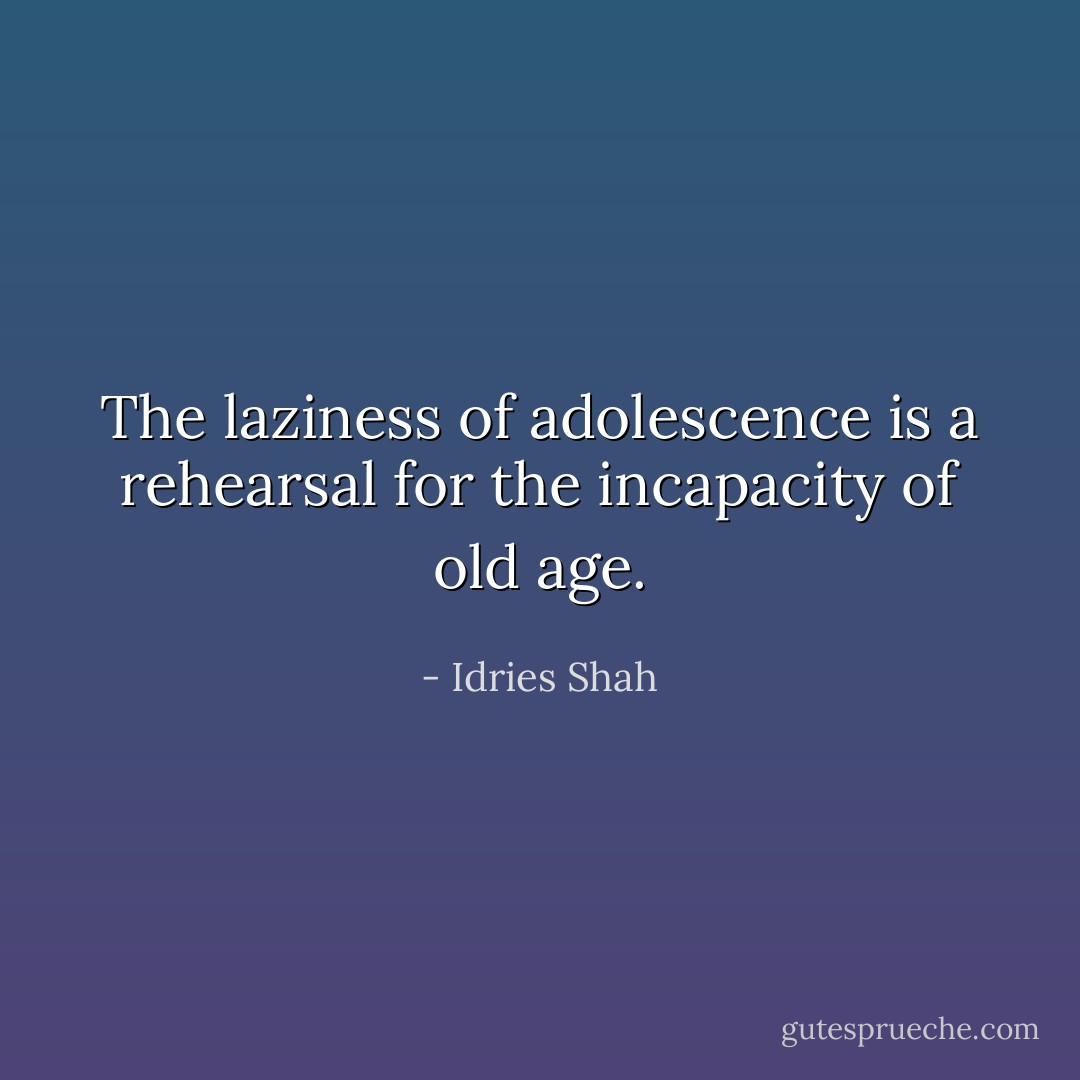 The laziness of adolescence is a rehearsal for the incapacity of old age. - Idries Shah