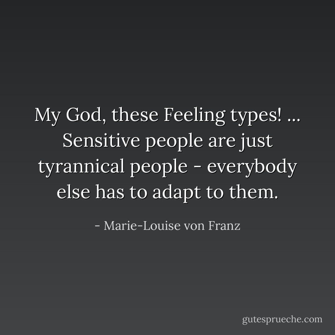 My God, these Feeling types! ... Sensitive people are just tyrannical people - everybody else has to adapt to them. - Marie-Louise von Franz
