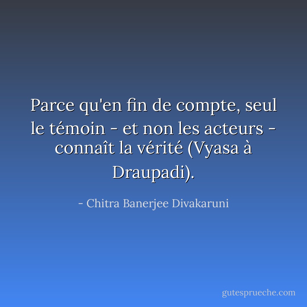 Parce qu'en fin de compte, seul le témoin - et non les acteurs - connaît la vérité (Vyasa à Draupadi). - Chitra Banerjee Divakaruni