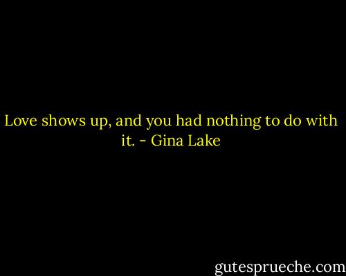 Love shows up, and you had nothing to do with it. - Gina Lake