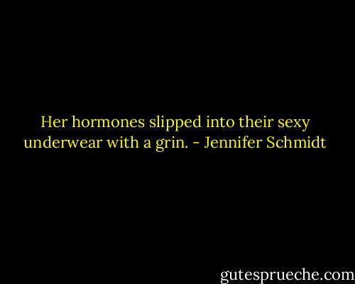 Her hormones slipped into their sexy underwear with a grin. - Jennifer Schmidt