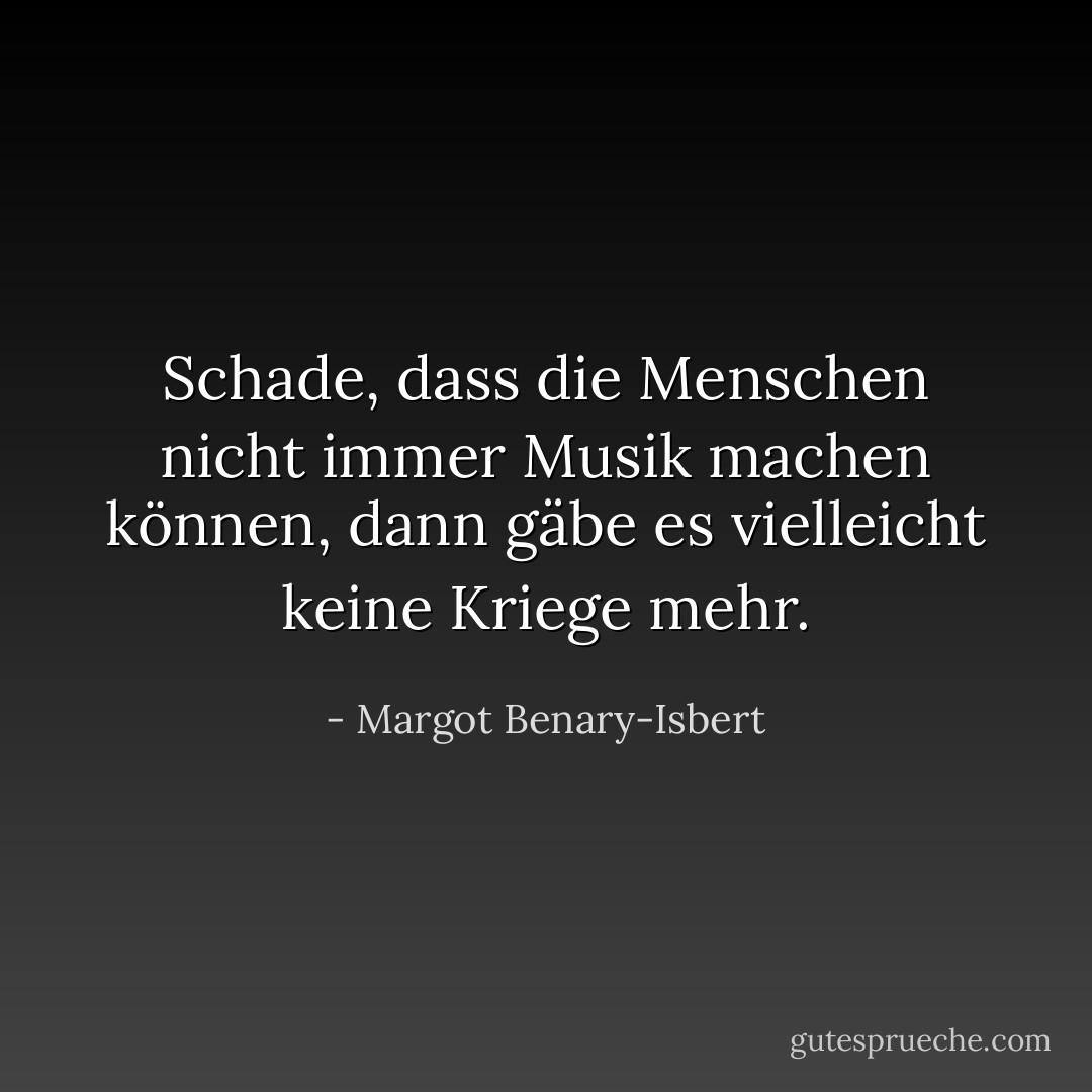 Schade, dass die Menschen nicht immer Musik machen können, dann gäbe es vielleicht keine Kriege mehr. - Margot Benary-Isbert<