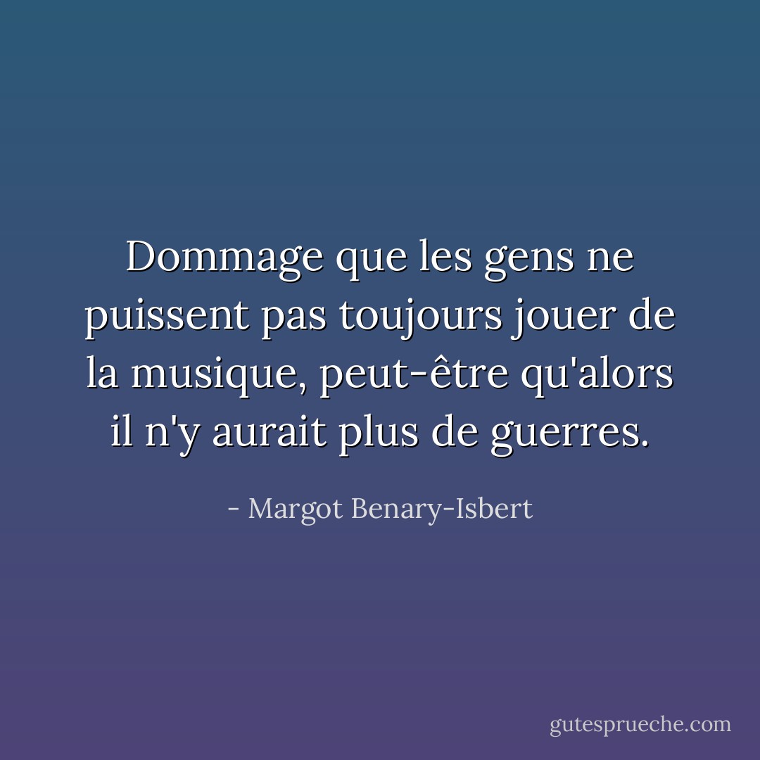 Dommage que les gens ne puissent pas toujours jouer de la musique, peut-être qu'alors il n'y aurait plus de guerres. - Margot Benary-Isbert