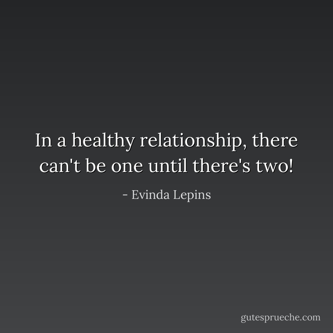In a healthy relationship, there can't be one until there's two! - Evinda Lepins