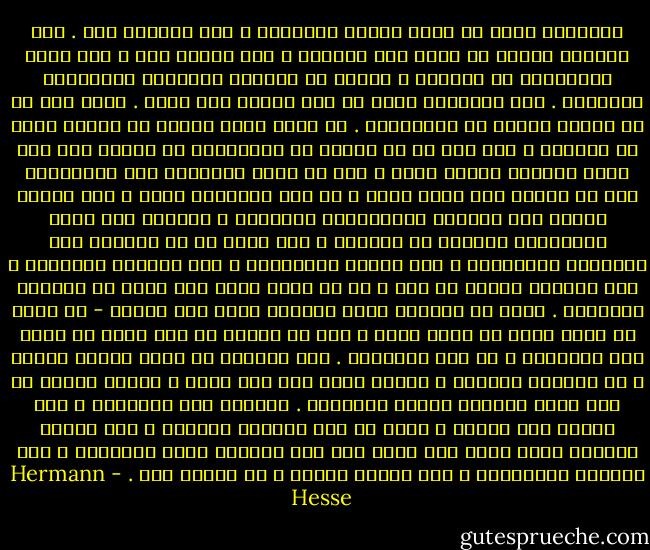 المعرفة يمكن أن تكون قابلة للتوصيل ، أما الحكمة فلا . وقد يستطيع المرء أن يعثر على الحكمة ، وأن يتقوى بها ، وأن يصنع الأعاجيب من خلالها ، ولكنه لن يستطيع توصيلها وتعليمها للآخرين .<br />وقد خايلتني شبهة من هذا عندما كنت شابا . وكان هذا هو ما دفعني بعيدا عن المعلمين . إن عندي فكرة واحدة قد تظنها مزحة أو جنونًا ، وهي أنه في كل حقيقة ما وتغليفها في كلمات إلا إذا كانت متحيزة لجانب واحد ، وكل ما يمكن التفكير فيه والتعبير عنه في كلمات ذات جانب واحد ، أي نصف الحقيقة فحسب ، إنه يفتقر حينئذ إلى الشمول والاكتمال والوحدة ، وعندما كان بوذا المستنير يعلمنا عن العالم ، كان لابد له من تقسيمه إلى سانسارا ونيرفانا ، الى الوهم والحقيقة ، إلى العذاب والخلاص ، ولا مندوحة للمرء عن ذلك ، إذ لا يوجد منهج آخر أمام من يتصدون للتعليم . يبدو أن العالم نفسه بوجوده فينا ومن حولنا - لا يمكن أن يكون أبدا ذا جانب واحد ، فما من إنسان أو فعل يمكن أن يكون كله سانسارا ، أو كله نيرفانا . ليس لانسان أن يكون قديسا خالصا ، أو خاطئًا خالصًا ، وإنما يبدو ذلك لنا فحسب ، لأننا نعاني من وهم يجعل الزمان شيئًا حقيقيًا . الزمان ليس حقيقيًا ، وقد أدركت ذلك مرارا ، فإذا لم يكن الزمان حقيقيا ، إذن فالحد الفاصل الذي يبدو أنه يقوم بين هذا العالم وبين الأبدية ، بين الشقاء والسعادة ، بين الخير والشر ، هو أيضًا وهم . - Hermann Hesse