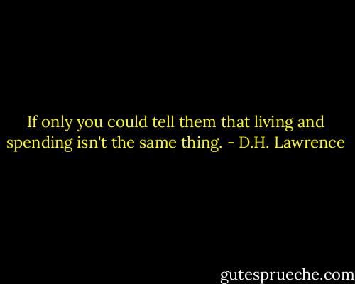 If only you could tell them that living and spending isn't the same thing. - D.H. Lawrence