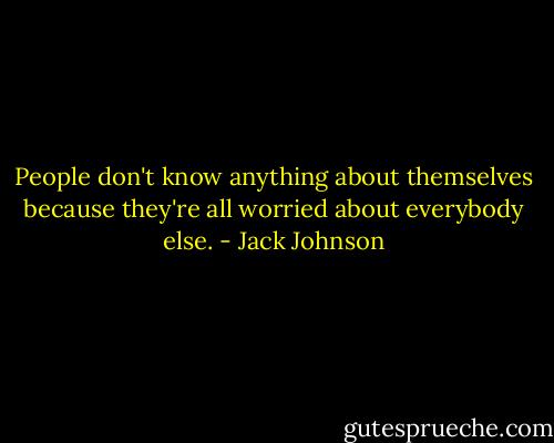 People don't know anything about themselves because they're all worried about everybody else. - Jack Johnson