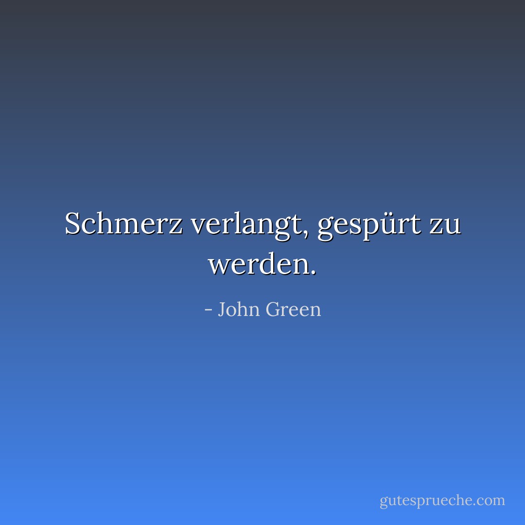 Schmerz verlangt, gespürt zu werden. - John Green